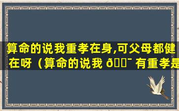 算命的说我重孝在身,可父母都健在呀（算命的说我 🐯 有重孝是什么意思）